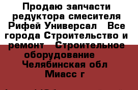 Продаю запчасти редуктора смесителя Рифей Универсал - Все города Строительство и ремонт » Строительное оборудование   . Челябинская обл.,Миасс г.